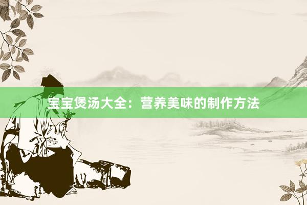 宝宝煲汤大全：营养美味的制作方法