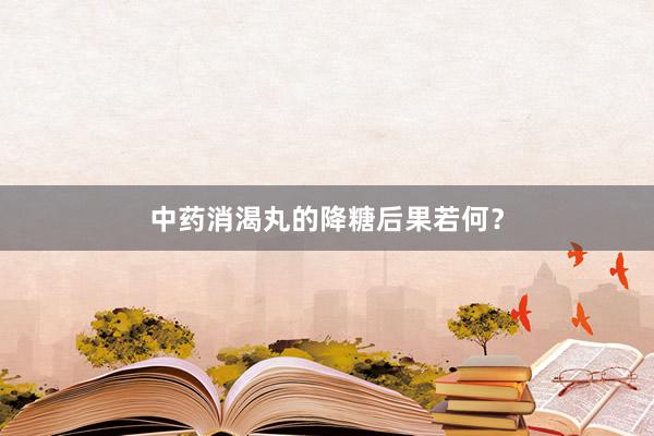 中药消渴丸的降糖后果若何？